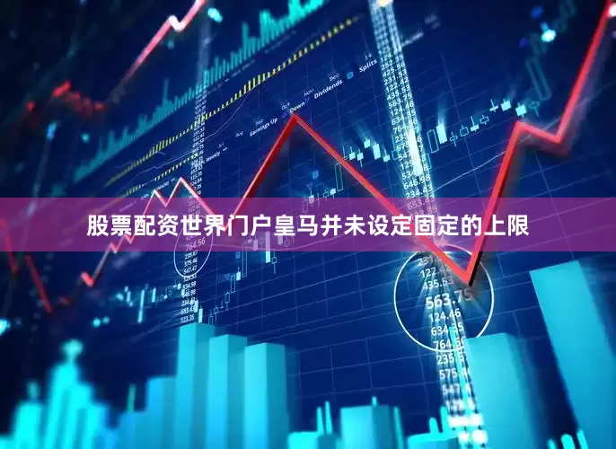 股票配资世界门户皇马并未设定固定的上限