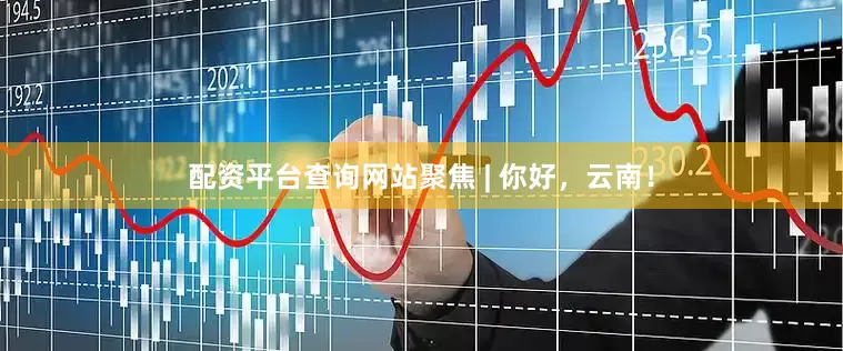 配资平台查询网站聚焦 | 你好，云南！