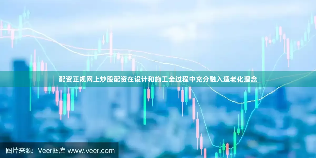 配资正规网上炒股配资在设计和施工全过程中充分融入适老化理念