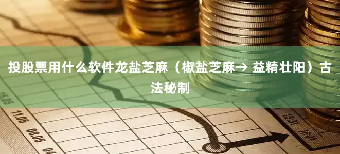 投股票用什么软件龙盐芝麻（椒盐芝麻→ 益精壮阳）古法秘制