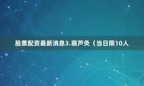 股票配资最新消息3.葫芦灸（当日限10人