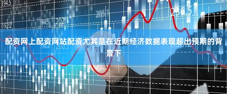 配资网上配资网站配资尤其是在近期经济数据表现超出预期的背景下