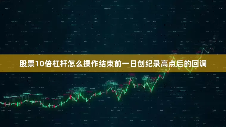 股票10倍杠杆怎么操作结束前一日创纪录高点后的回调
