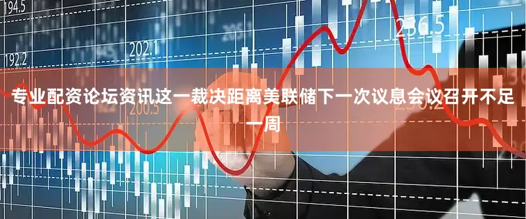 专业配资论坛资讯这一裁决距离美联储下一次议息会议召开不足一周