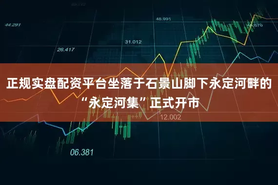 正规实盘配资平台坐落于石景山脚下永定河畔的“永定河集”正式开市