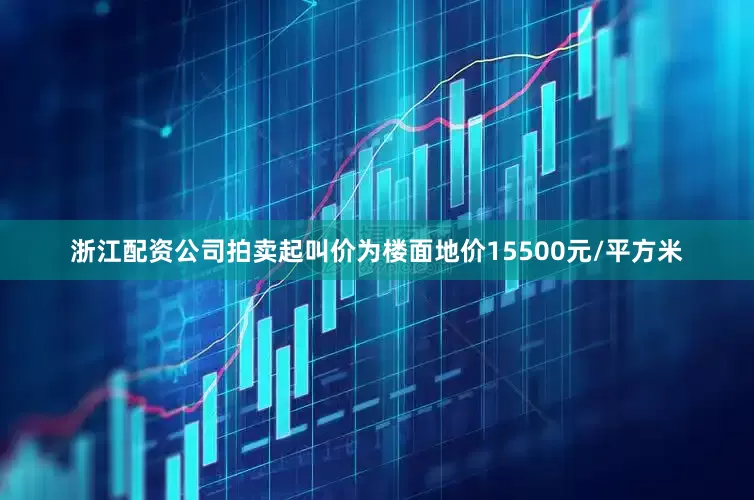 浙江配资公司拍卖起叫价为楼面地价15500元/平方米