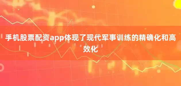 手机股票配资app体现了现代军事训练的精确化和高效化