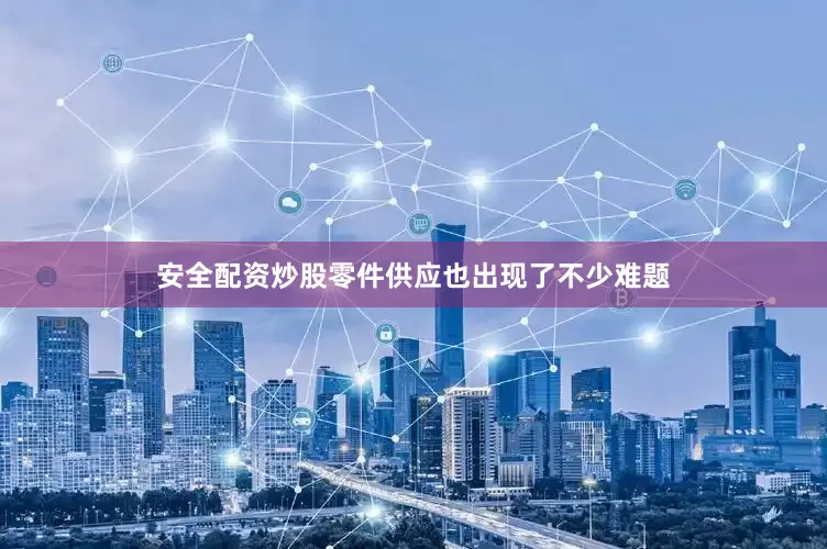 安全配资炒股零件供应也出现了不少难题