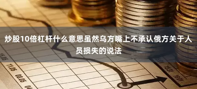 炒股10倍杠杆什么意思虽然乌方嘴上不承认俄方关于人员损失的说法