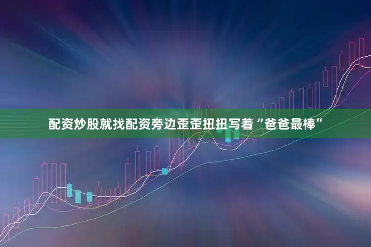 配资炒股就找配资旁边歪歪扭扭写着“爸爸最棒”