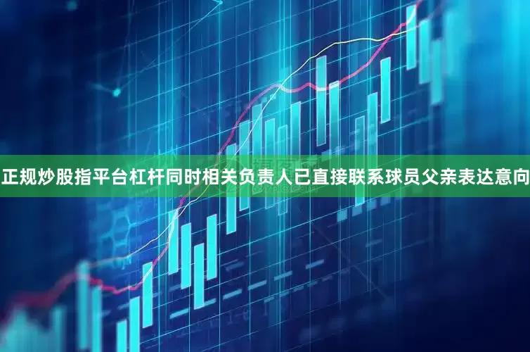 正规炒股指平台杠杆同时相关负责人已直接联系球员父亲表达意向