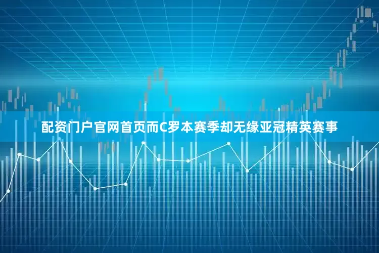 配资门户官网首页而C罗本赛季却无缘亚冠精英赛事