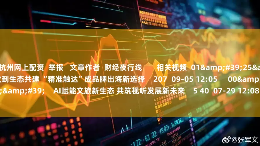 杭州网上配资  举报   文章作者  财经夜行线       相关视频  01&#39;25&#39;&#39;    从广告投放到生态共建 “精准触达”成品牌出海新选择    207  09-05 12:05     00&#39;50&#39;&#39;    AI赋能文旅新生态 共筑视听发展新未来    5 40  07-29 12:08