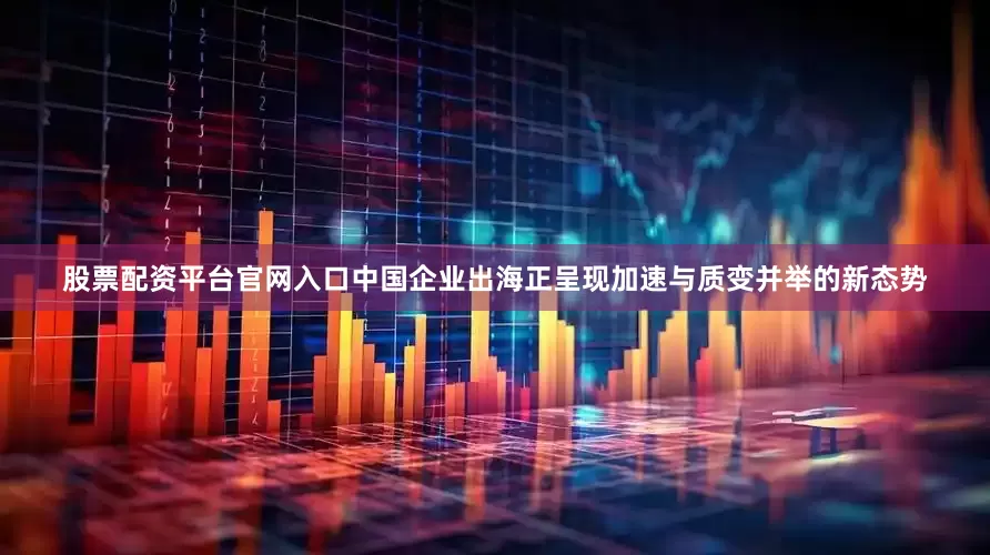 股票配资平台官网入口中国企业出海正呈现加速与质变并举的新态势