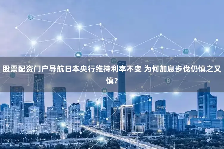 股票配资门户导航日本央行维持利率不变 为何加息步伐仍慎之又慎？