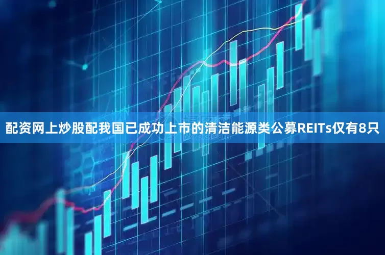 配资网上炒股配我国已成功上市的清洁能源类公募REITs仅有8只