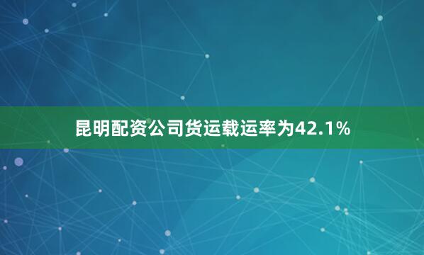 昆明配资公司货运载运率为42.1%