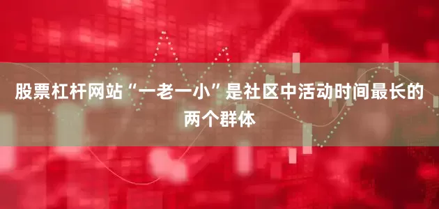 股票杠杆网站“一老一小”是社区中活动时间最长的两个群体