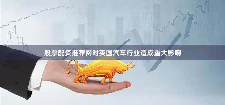 股票配资推荐网对英国汽车行业造成重大影响