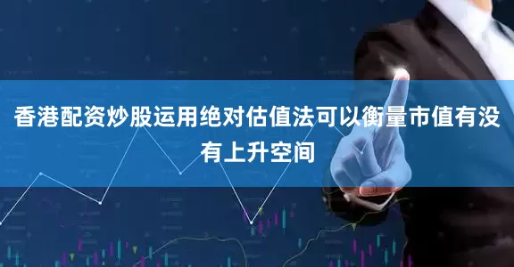 香港配资炒股运用绝对估值法可以衡量市值有没有上升空间