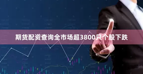 期货配资查询全市场超3800只个股下跌
