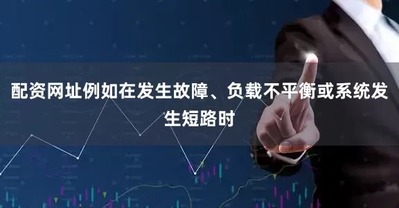 配资网址例如在发生故障、负载不平衡或系统发生短路时