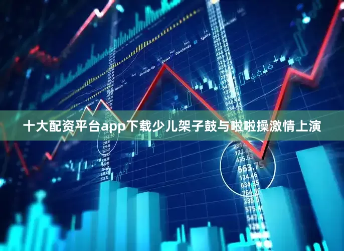 十大配资平台app下载少儿架子鼓与啦啦操激情上演