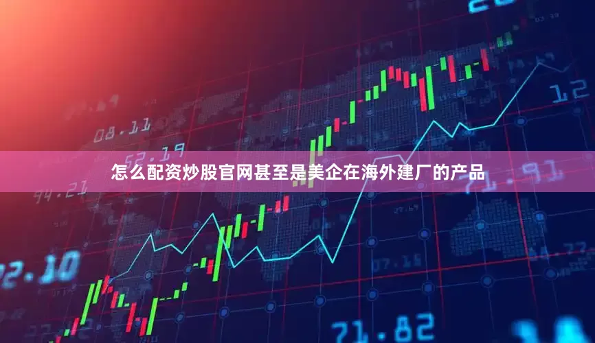 怎么配资炒股官网甚至是美企在海外建厂的产品