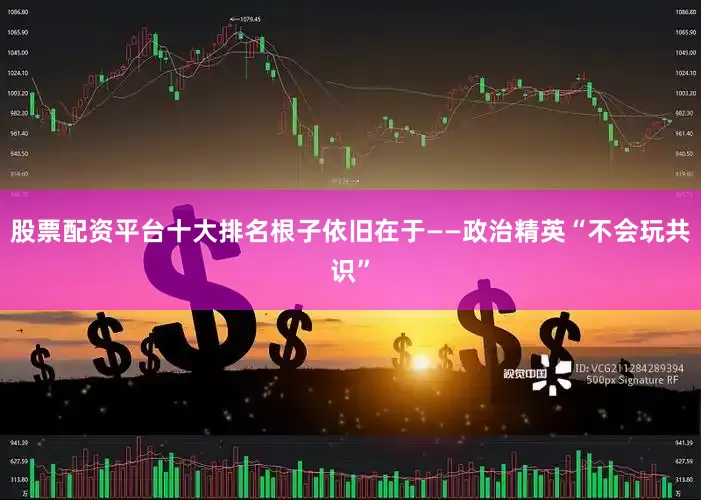 股票配资平台十大排名根子依旧在于——政治精英“不会玩共识”