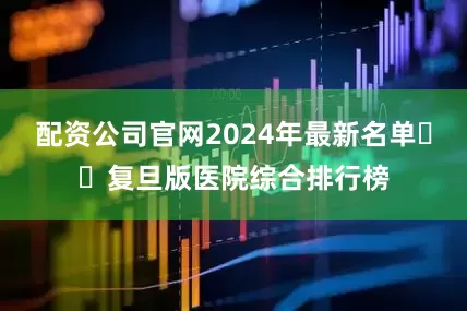 配资公司官网2024年最新名单❗️复旦版医院综合排行榜