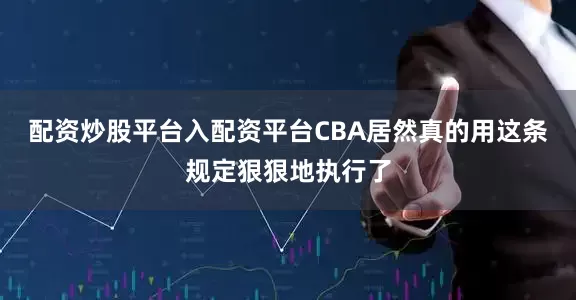 配资炒股平台入配资平台CBA居然真的用这条规定狠狠地执行了