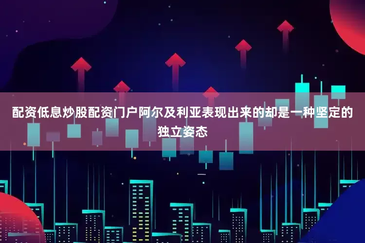 配资低息炒股配资门户阿尔及利亚表现出来的却是一种坚定的独立姿态