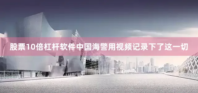 股票10倍杠杆软件中国海警用视频记录下了这一切