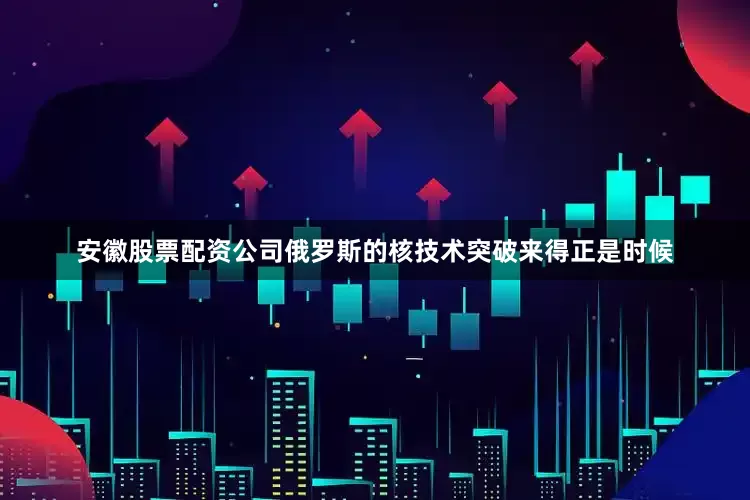 安徽股票配资公司俄罗斯的核技术突破来得正是时候