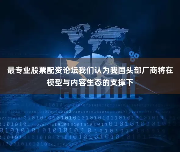 最专业股票配资论坛我们认为我国头部厂商将在模型与内容生态的支撑下