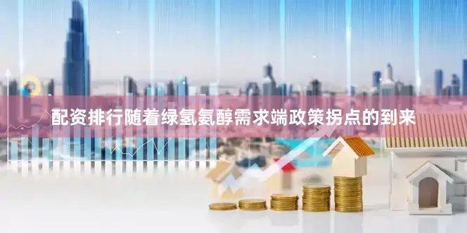 配资排行随着绿氢氨醇需求端政策拐点的到来