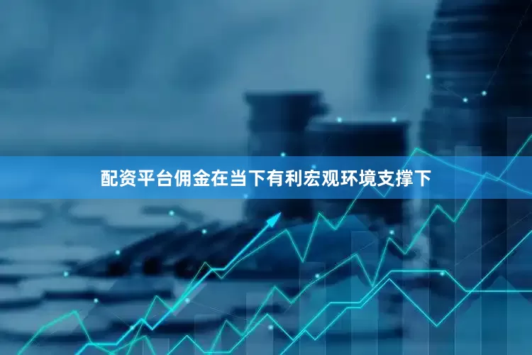 配资平台佣金在当下有利宏观环境支撑下