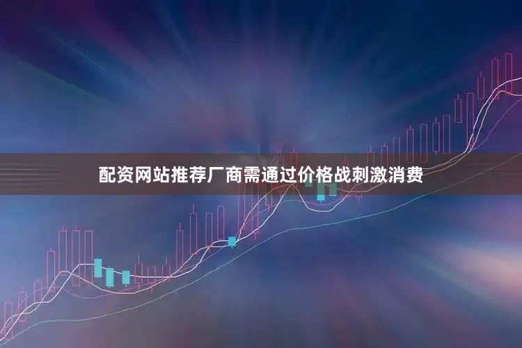 配资网站推荐厂商需通过价格战刺激消费