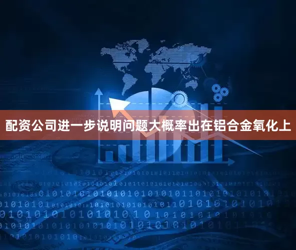 配资公司进一步说明问题大概率出在铝合金氧化上